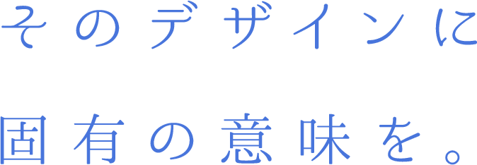 そのデザインに、固有の意味を。