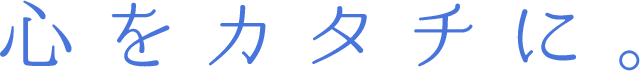 心をカタチに。